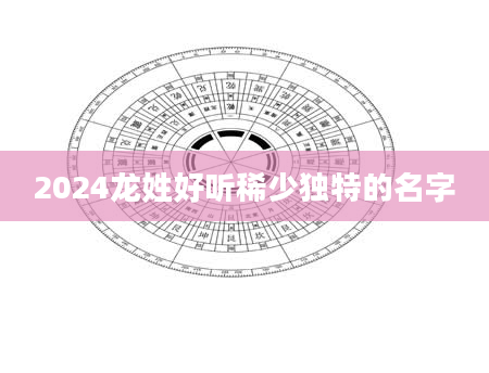 2024龙姓好听稀少独特的名字