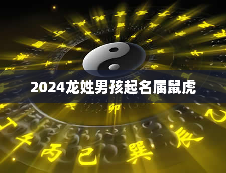 2024龙姓男孩起名属鼠虎