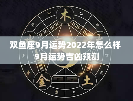 双鱼座9月运势2022年怎么样 9月运势吉凶预测