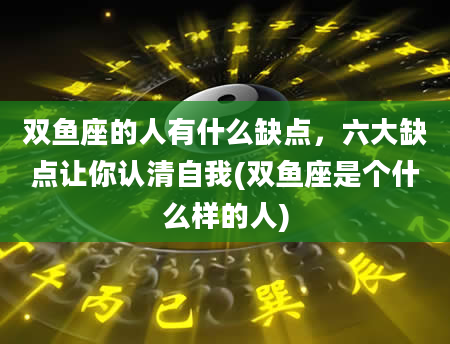 双鱼座的人有什么缺点，六大缺点让你认清自我(双鱼座是个什么样的人)