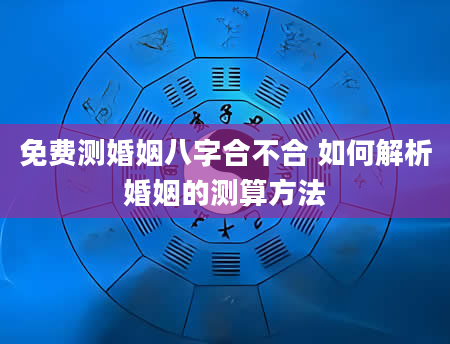 免费测婚姻八字合不合 如何解析婚姻的测算方法