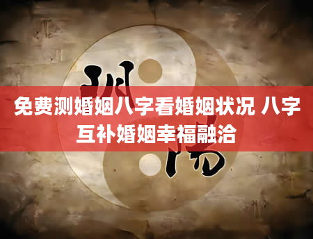免费测婚姻八字看婚姻状况 八字互补婚姻幸福融洽