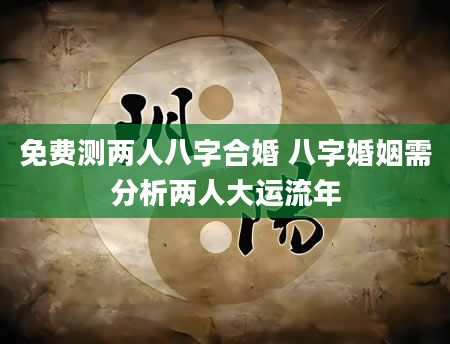 免费测两人八字合婚 八字婚姻需分析两人大运流年