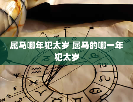 属马哪年犯太岁 属马的哪一年犯太岁
