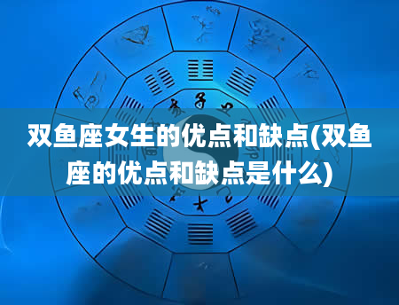 双鱼座女生的优点和缺点(双鱼座的优点和缺点是什么)