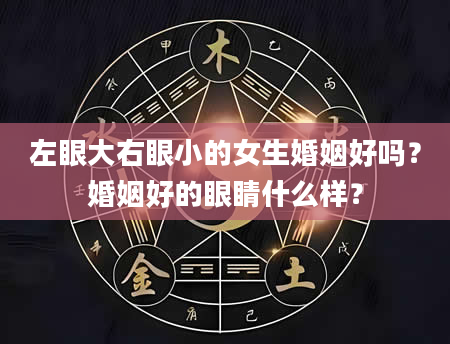 左眼大右眼小的女生婚姻好吗？婚姻好的眼睛什么样？
