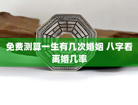 免费测算一生有几次婚姻 八字看离婚几率