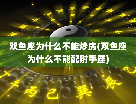 双鱼座为什么不能炒房(双鱼座为什么不能配射手座)