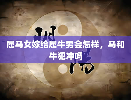 属马女嫁给属牛男会怎样，马和牛犯冲吗