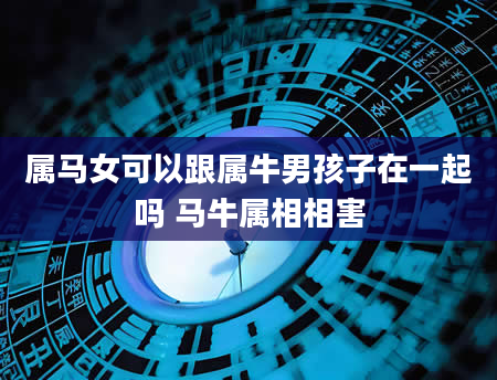 属马女可以跟属牛男孩子在一起吗 马牛属相相害