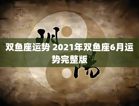 双鱼座运势 2021年双鱼座6月运势完整版