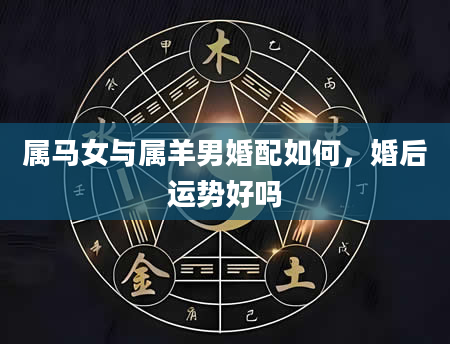 属马女与属羊男婚配如何，婚后运势好吗