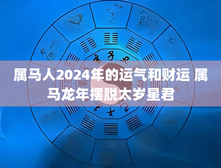 属马人2024年的运气和财运 属马龙年摆脱太岁星君