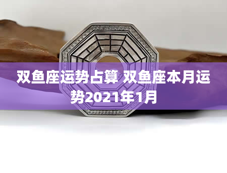 双鱼座运势占算 双鱼座本月运势2021年1月