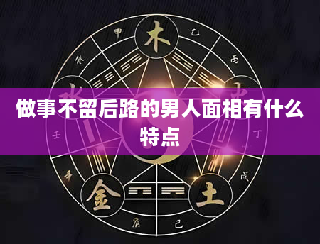 做事不留后路的男人面相有什么特点