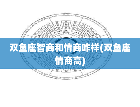 双鱼座智商和情商咋样(双鱼座情商高)