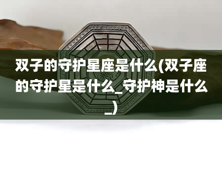 双子的守护星座是什么(双子座的守护星是什么_守护神是什么_)
