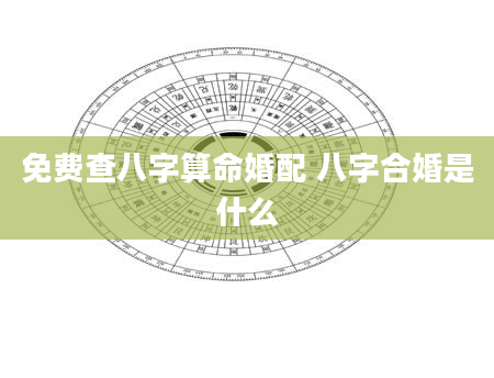 免费查八字算命婚配 八字合婚是什么