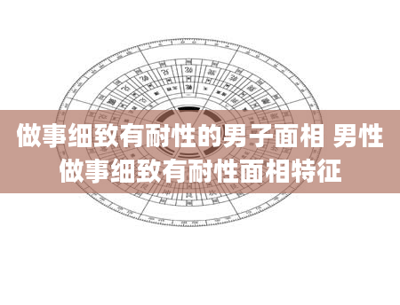 做事细致有耐性的男子面相 男性做事细致有耐性面相特征