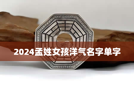 2024孟姓女孩洋气名字单字