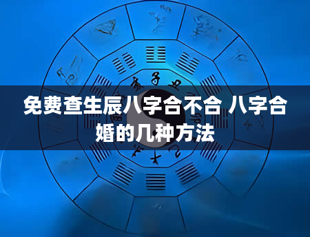 免费查生辰八字合不合 八字合婚的几种方法