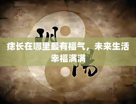 痣长在哪里最有福气，未来生活幸福满满