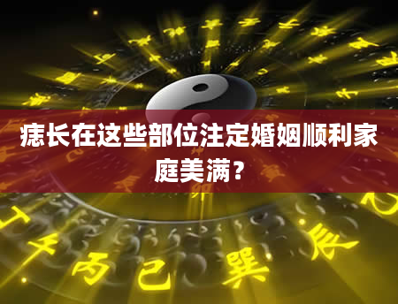 痣长在这些部位注定婚姻顺利家庭美满？