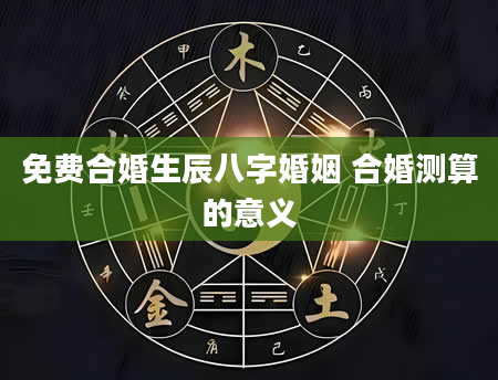 免费合婚生辰八字婚姻 合婚测算的意义
