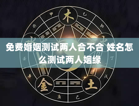 免费婚姻测试两人合不合 姓名怎么测试两人姻缘