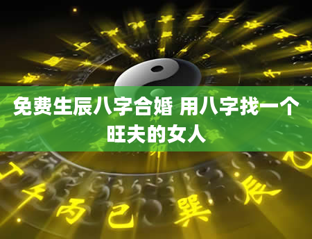 免费生辰八字合婚 用八字找一个旺夫的女人