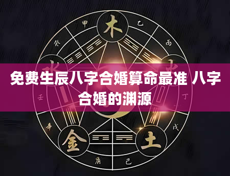 免费生辰八字合婚算命最准 八字合婚的渊源