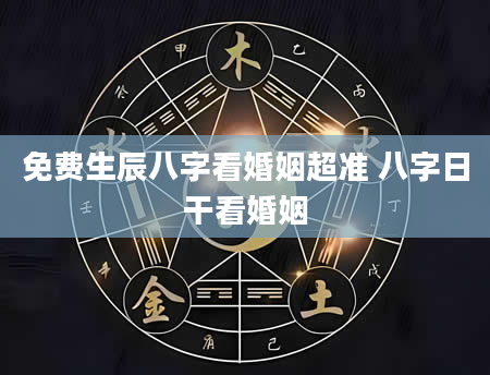 免费生辰八字看婚姻超准 八字日干看婚姻