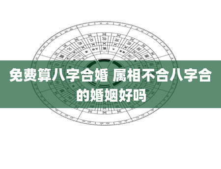 免费算八字合婚 属相不合八字合的婚姻好吗