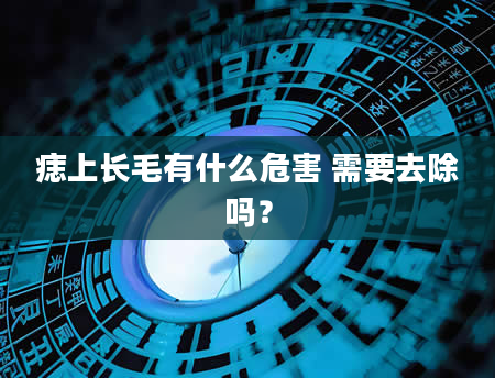 痣上长毛有什么危害 需要去除吗？