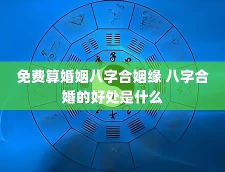 免费算婚姻八字合姻缘 八字合婚的好处是什么
