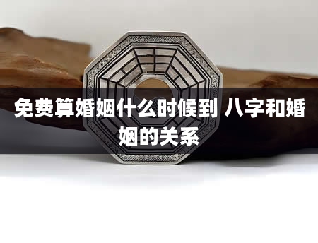 免费算婚姻什么时候到 八字和婚姻的关系