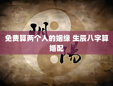 免费算两个人的姻缘 生辰八字算婚配
