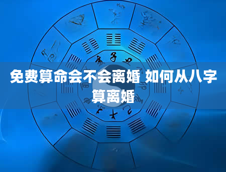免费算命会不会离婚 如何从八字算离婚