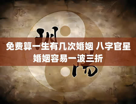 免费算一生有几次婚姻 八字官星婚姻容易一波三折