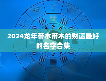 2024龙年带水带木的财运最好的名字合集