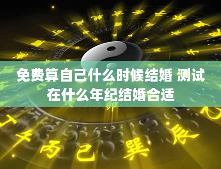 免费算自己什么时候结婚 测试在什么年纪结婚合适