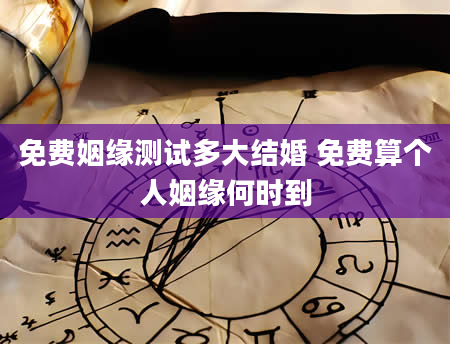 免费姻缘测试多大结婚 免费算个人姻缘何时到