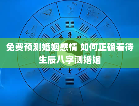 免费预测婚姻感情 如何正确看待生辰八字测婚姻