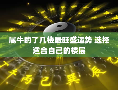 属牛的了几楼最旺盛运势 选择适合自己的楼层