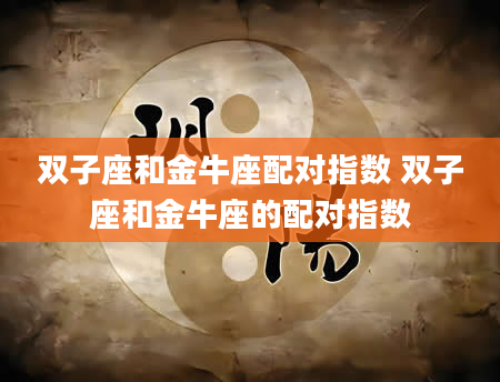 双子座和金牛座配对指数 双子座和金牛座的配对指数