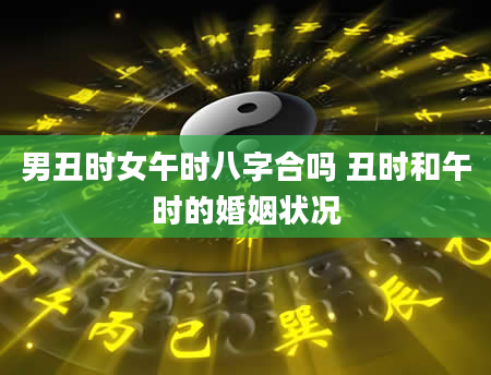 男丑时女午时八字合吗 丑时和午时的婚姻状况