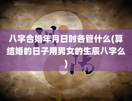 八字合婚年月日时各管什么(算结婚的日子用男女的生辰八字么)