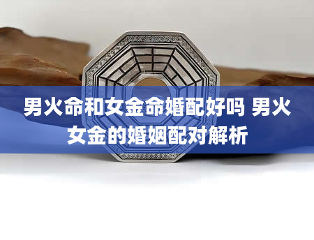 男火命和女金命婚配好吗 男火女金的婚姻配对解析