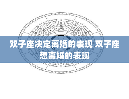 双子座决定离婚的表现 双子座想离婚的表现