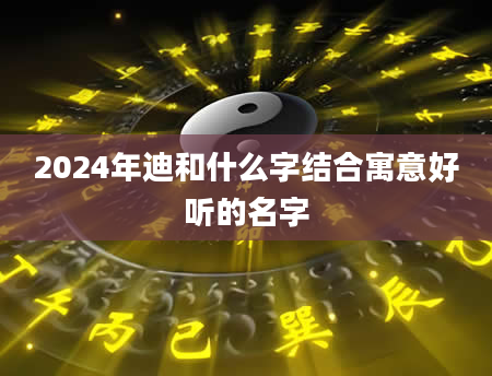 2024年迪和什么字结合寓意好听的名字